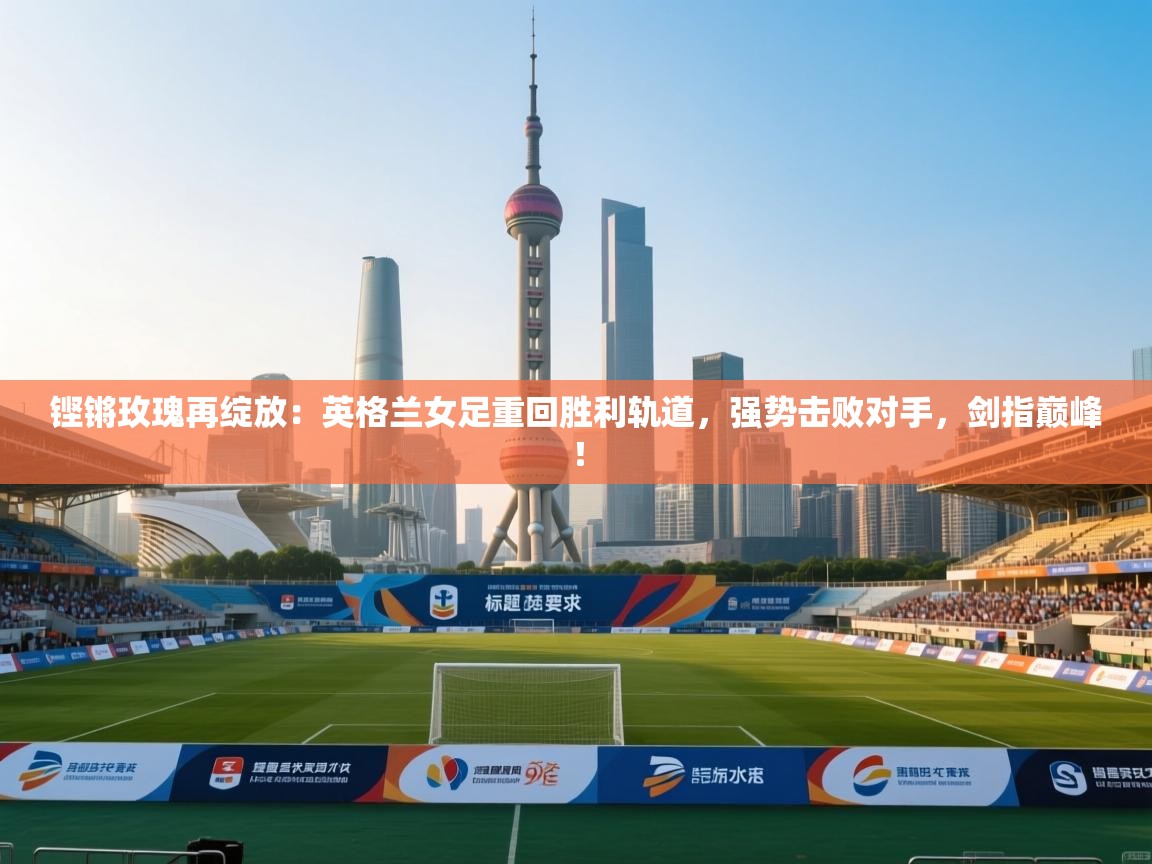 铿锵玫瑰再绽放：英格兰女足重回胜利轨道，强势击败对手，剑指巅峰！  第1张